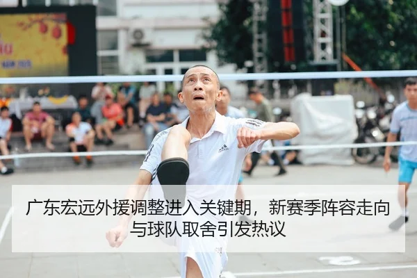 广东宏远外援调整进入关键期，新赛季阵容走向与球队取舍引发热议