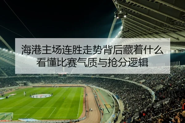 海港主场连胜走势背后藏着什么 看懂比赛气质与抢分逻辑